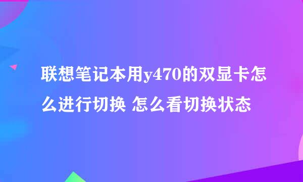 联想笔记本用y470的双显卡怎么进行切换 怎么看切换状态