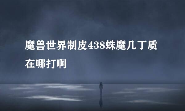 魔兽世界制皮438蛛魔几丁质在哪打啊