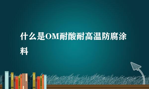 什么是OM耐酸耐高温防腐涂料