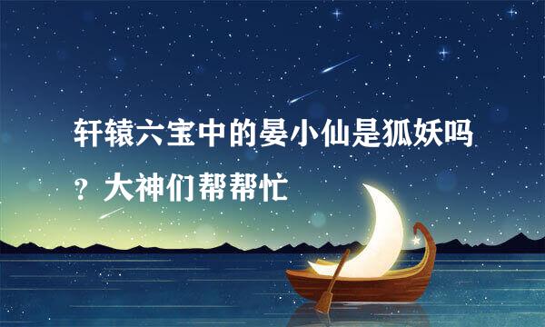 轩辕六宝中的晏小仙是狐妖吗？大神们帮帮忙