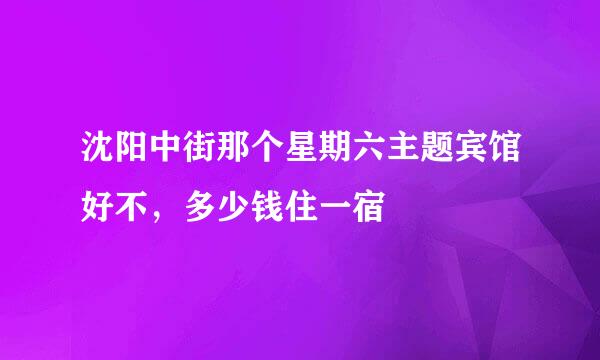 沈阳中街那个星期六主题宾馆好不，多少钱住一宿