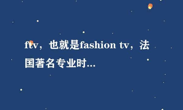 ftv，也就是fashion tv，法国著名专业时装、时尚的电视台，标志是个钻石，求哪位大神能给个在线直播的地址