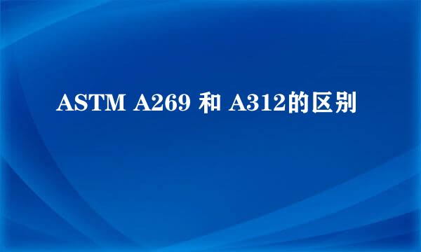 ASTM A269 和 A312的区别