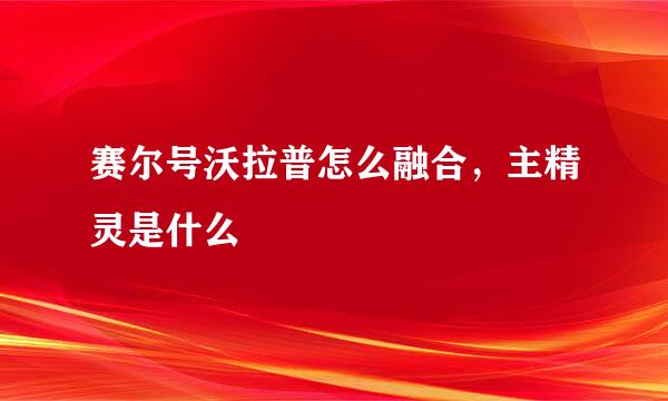 赛尔号沃拉普怎么融合，主精灵是什么