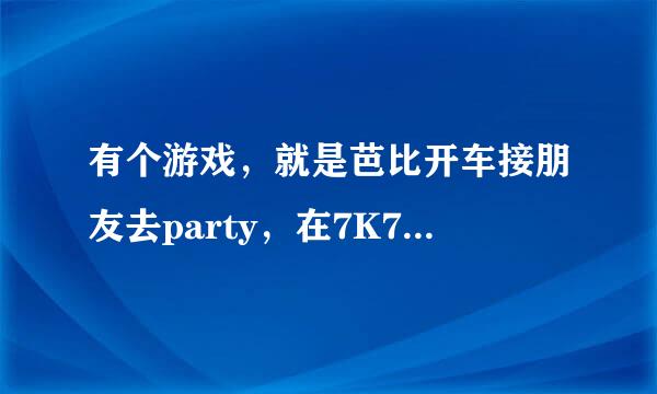 有个游戏，就是芭比开车接朋友去party，在7K7K和4399里都没找到，希望能有网址