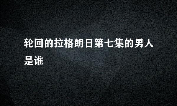 轮回的拉格朗日第七集的男人是谁