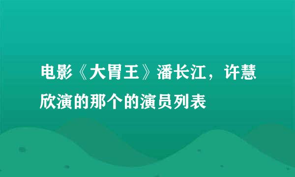 电影《大胃王》潘长江，许慧欣演的那个的演员列表