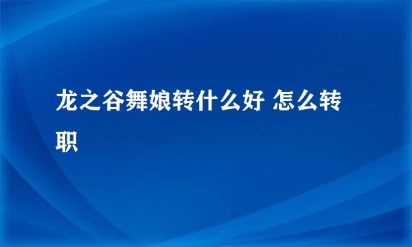 龙之谷舞娘转什么好 怎么转职