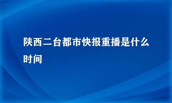 陕西二台都市快报重播是什么时间