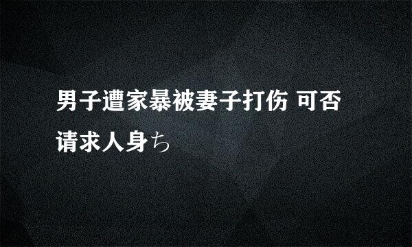 男子遭家暴被妻子打伤 可否请求人身ち