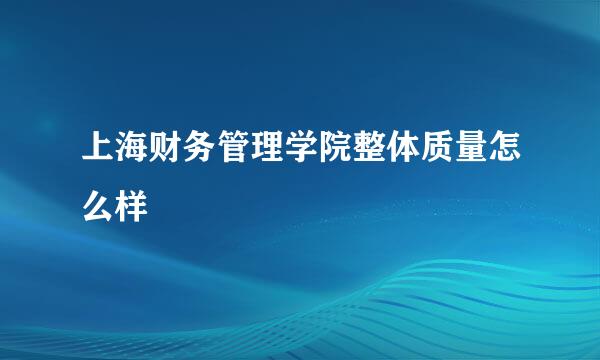 上海财务管理学院整体质量怎么样