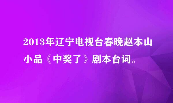 2013年辽宁电视台春晚赵本山小品《中奖了》剧本台词。