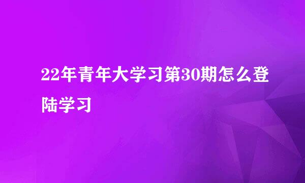 22年青年大学习第30期怎么登陆学习