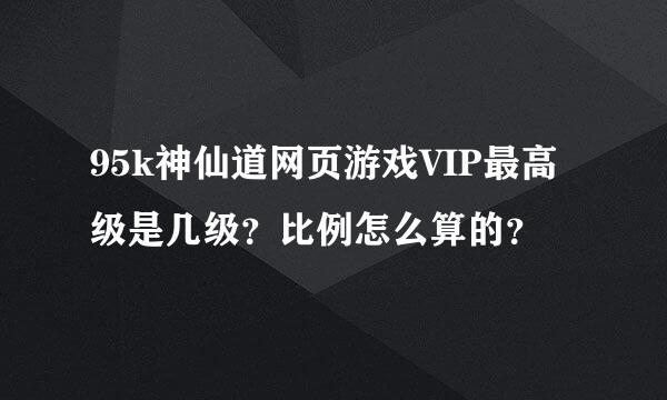 95k神仙道网页游戏VIP最高级是几级？比例怎么算的？