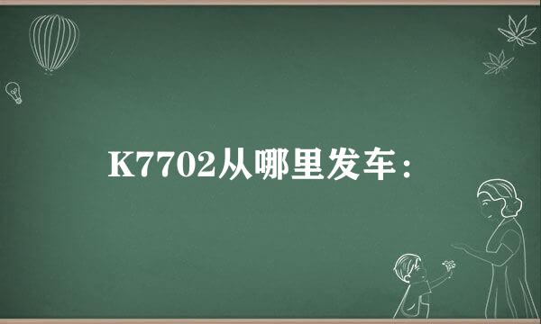 K7702从哪里发车：