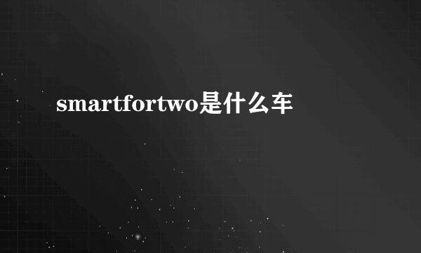 smartfortwo是什么车