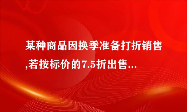 某种商品因换季准备打折销售,若按标价的7.5折出售，将亏本35元，而按标价的9.5折出售，将赚25