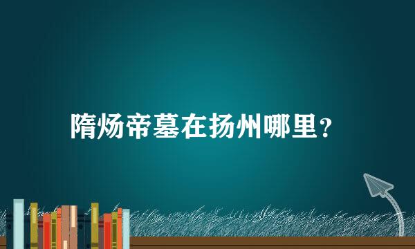 隋炀帝墓在扬州哪里？