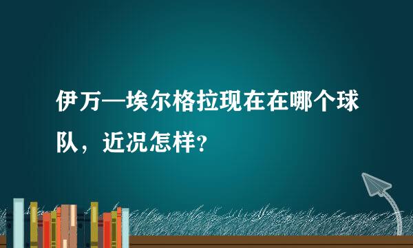 伊万—埃尔格拉现在在哪个球队，近况怎样？