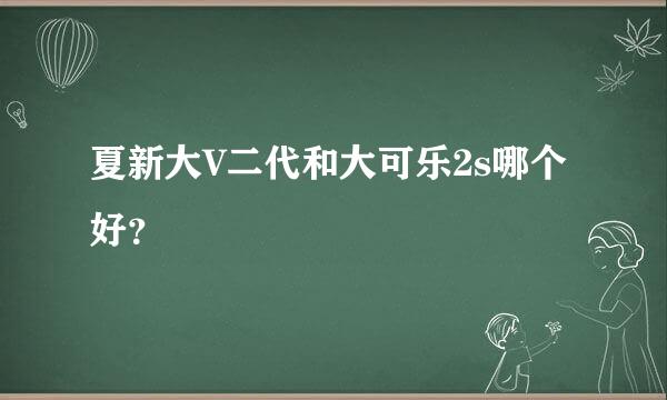 夏新大V二代和大可乐2s哪个好？