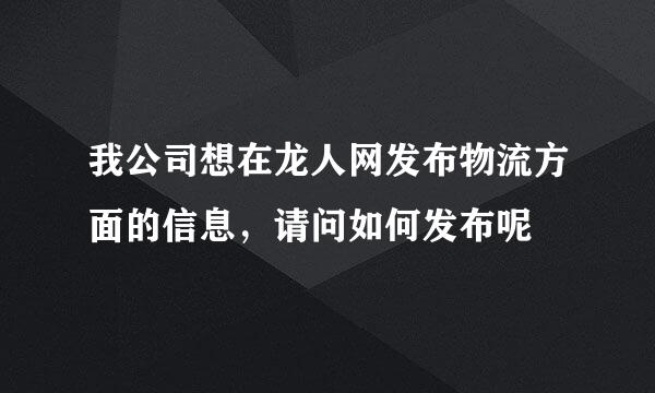 我公司想在龙人网发布物流方面的信息，请问如何发布呢