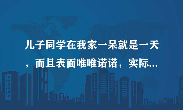 儿子同学在我家一呆就是一天，而且表面唯唯诺诺，实际上只要我一不在家，他就肆无忌惮，很反感，怎么办？