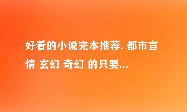 好看的小说完本推荐. 都市言情 玄幻 奇幻 的只要好看的都行