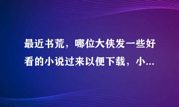 最近书荒，哪位大侠发一些好看的小说过来以便下载，小说越多越好，最好以爱情为主。