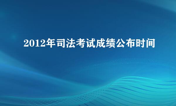 2012年司法考试成绩公布时间