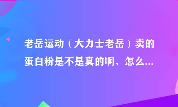 老岳运动（大力士老岳）卖的蛋白粉是不是真的啊，怎么看见网上对他的评价都很差？