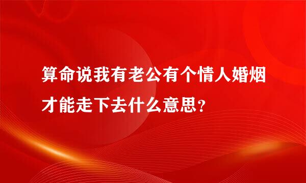 算命说我有老公有个情人婚烟才能走下去什么意思？