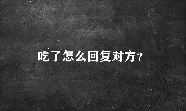 吃了怎么回复对方？