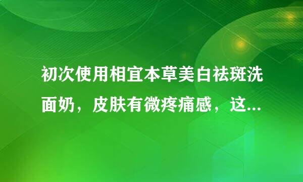 初次使用相宜本草美白祛斑洗面奶，皮肤有微疼痛感，这是为什么？还能继续使用吗？