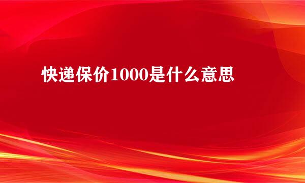 快递保价1000是什么意思