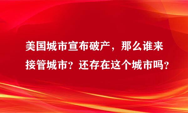 美国城市宣布破产，那么谁来接管城市？还存在这个城市吗？