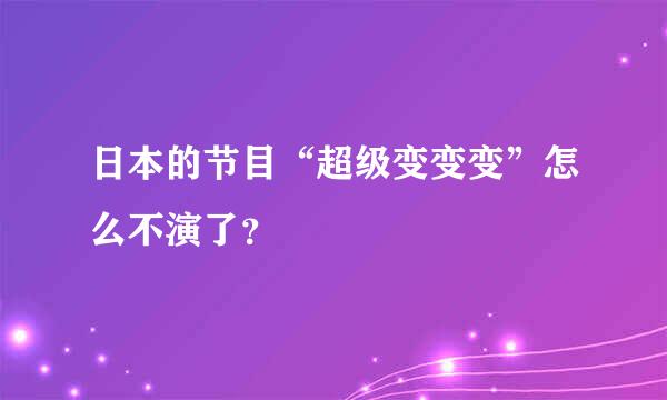 日本的节目“超级变变变”怎么不演了？