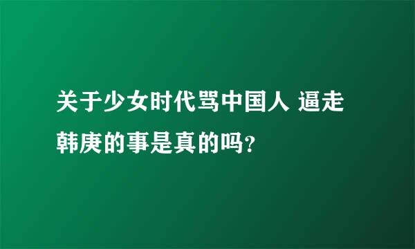 关于少女时代骂中国人 逼走韩庚的事是真的吗？