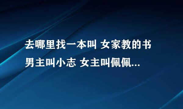 去哪里找一本叫 女家教的书 男主叫小志 女主叫佩佩 一个大哥哥说很精彩 很难忘 有赏？