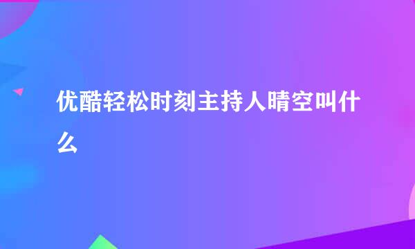 优酷轻松时刻主持人晴空叫什么