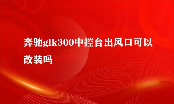 奔驰glk300中控台出风口可以改装吗