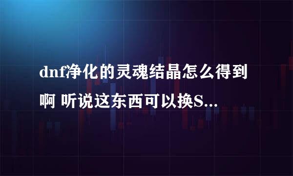 dnf净化的灵魂结晶怎么得到啊 听说这东西可以换SS ，求解啊