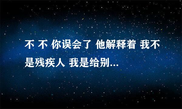 不 不 你误会了 他解释着 我不是残疾人 我是给别人送拐杖的 说着 他踢踢腿给老奶奶看 车上的人都笑了