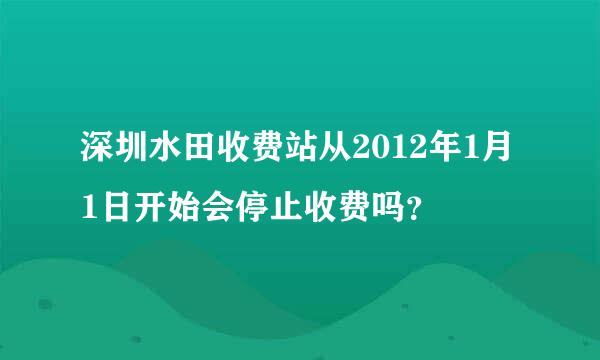 深圳水田收费站从2012年1月1日开始会停止收费吗？