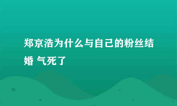 郑京浩为什么与自己的粉丝结婚 气死了