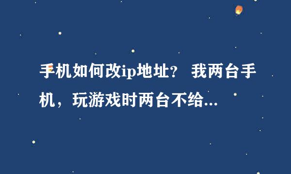 手机如何改ip地址？ 我两台手机，玩游戏时两台不给同时进，我该怎么办才能使他进去？