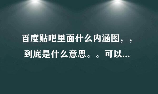 百度贴吧里面什么内涵图，， 到底是什么意思。。可以在哪里下资源的嘛？