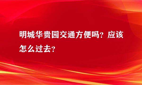 明城华贵园交通方便吗？应该怎么过去？