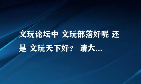 文玩论坛中 文玩部落好呢 还是 文玩天下好？ 请大家说说看？