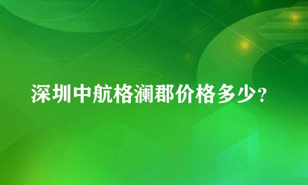 深圳中航格澜郡价格多少？