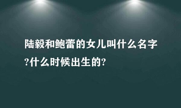 陆毅和鲍蕾的女儿叫什么名字?什么时候出生的?